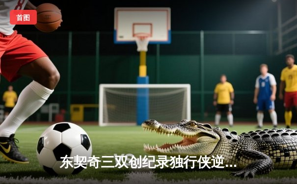 东契奇三双创纪录独行侠逆转雄鹿，欧文关键三分锁定胜局