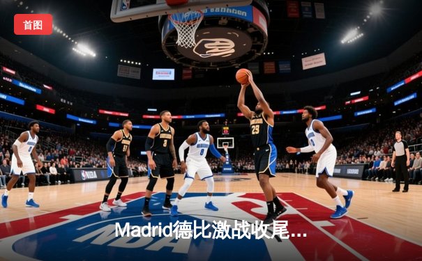 Madrid德比激战收尾，皇家马德里3-1力克马德里竞技，本泽马梅开二度闪耀伯纳乌