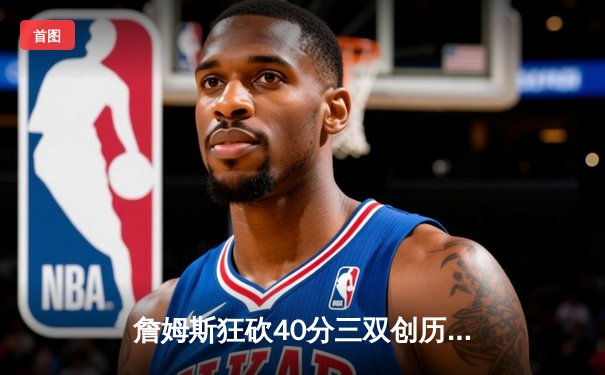 詹姆斯狂砍40分三双创历史 湖人加时险胜勇士锁定季后赛席位