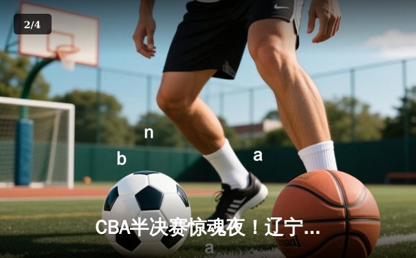 CBA半决赛惊魂夜！辽宁本钢加时逆转广东东莞 赵继伟砍28+12创个人季后赛新高 - 2