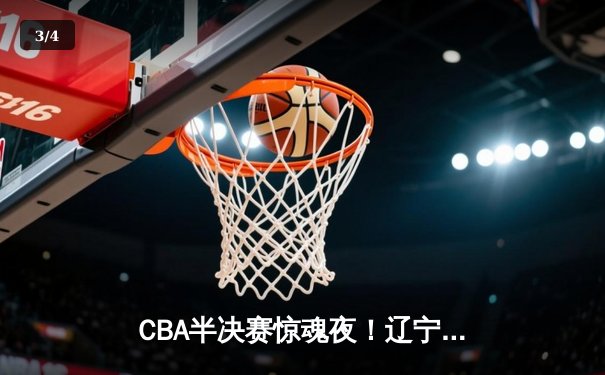 CBA半决赛惊魂夜！辽宁本钢加时逆转广东东莞 赵继伟砍28+12创个人季后赛新高 - 3