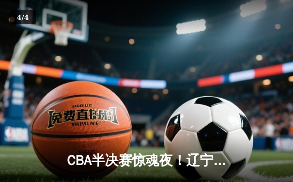 CBA半决赛惊魂夜！辽宁本钢加时逆转广东东莞 赵继伟砍28+12创个人季后赛新高 - 4
