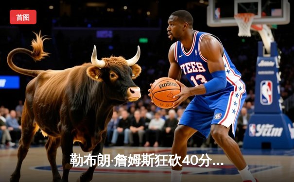 勒布朗·詹姆斯狂砍40分三双，湖人加时险胜勇士晋级西部决赛