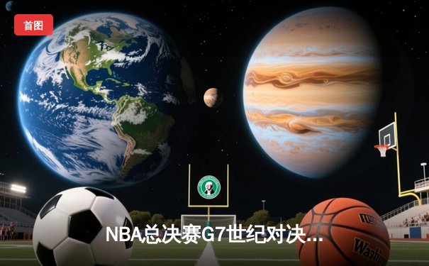 NBA总决赛G7世纪对决：掘金逆转雄鹿加冕总冠军，约基奇荣膺FMVP