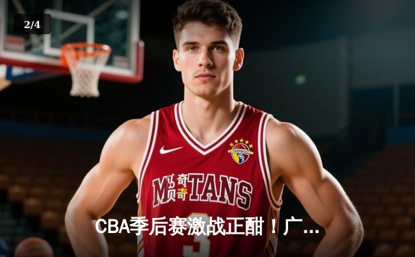 CBA季后赛激战正酣！广东宏远绝地逆转辽宁本钢 胡明轩关键三分锁定胜局 - 2