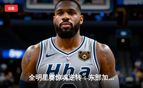 全明星赛惊魂逆转：东部加时险胜西部，詹姆斯关键三分难挽败局