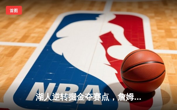 湖人逆转掘金夺赛点，詹姆斯三双戴维斯关键封盖锁定胜局