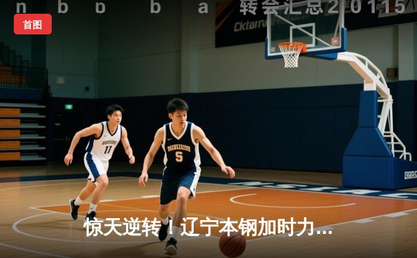 惊天逆转！辽宁本钢加时力克广东宏远，赵继伟37分导演翻盘好戏